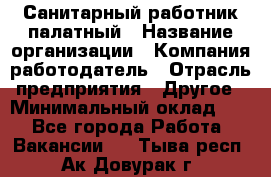 Санитарный работник палатный › Название организации ­ Компания-работодатель › Отрасль предприятия ­ Другое › Минимальный оклад ­ 1 - Все города Работа » Вакансии   . Тыва респ.,Ак-Довурак г.